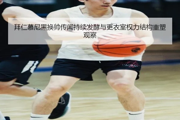 拜仁慕尼黑换帅传闻持续发酵与更衣室权力结构重塑观察