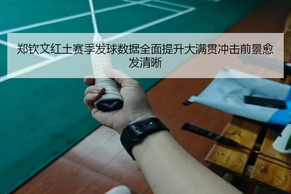 郑钦文红土赛季发球数据全面提升大满贯冲击前景愈发清晰