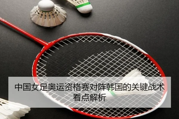 中国女足奥运资格赛对阵韩国的关键战术看点解析