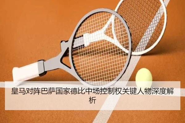 皇马对阵巴萨国家德比中场控制权关键人物深度解析