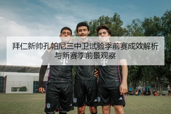 拜仁新帅孔帕尼三中卫试验季前赛成效解析与新赛季前景观察