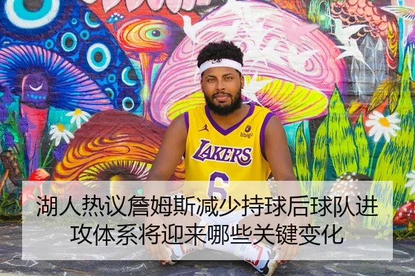 湖人热议詹姆斯减少持球后球队进攻体系将迎来哪些关键变化