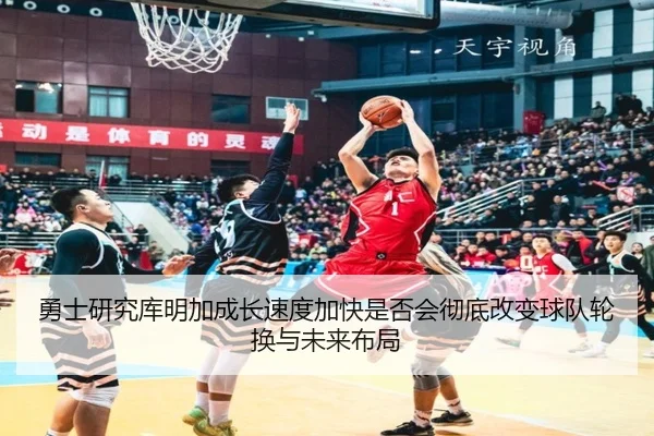 勇士研究库明加成长速度加快是否会彻底改变球队轮换与未来布局