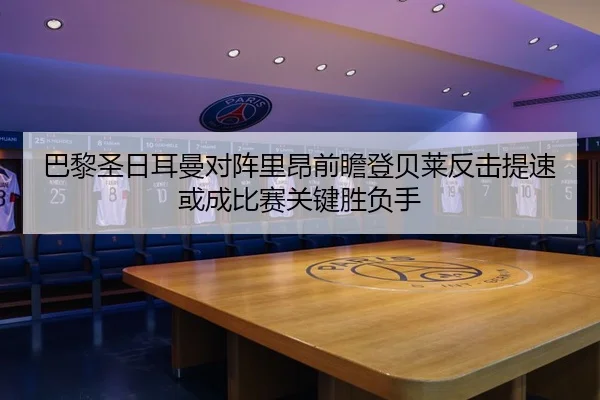 巴黎圣日耳曼对阵里昂前瞻登贝莱反击提速或成比赛关键胜负手