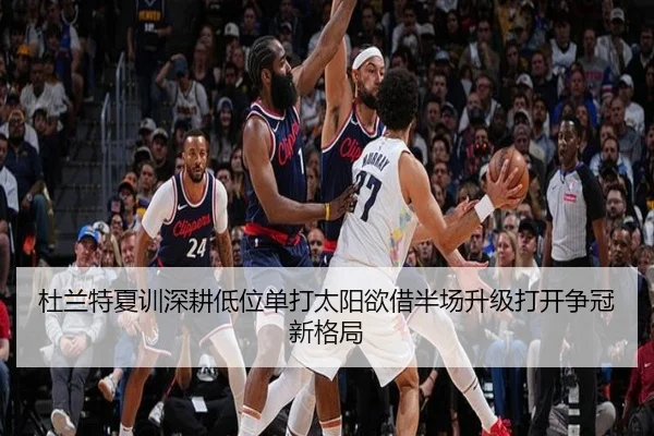 杜兰特夏训深耕低位单打太阳欲借半场升级打开争冠新格局